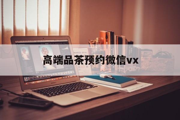 桂平关于高端品茶预约微信vx的信息